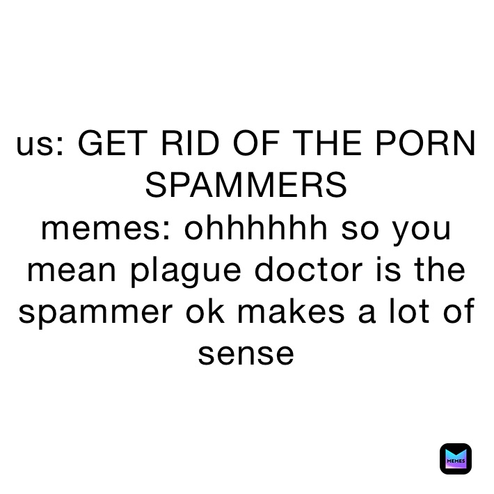 Doctor Porn Memes - us: GET RID OF THE PORN SPAMMERS memes: ohhhhhh so you mean plague doctor  is the spammer ok makes a lot of sense | @999_Nihilius_999 | Memes