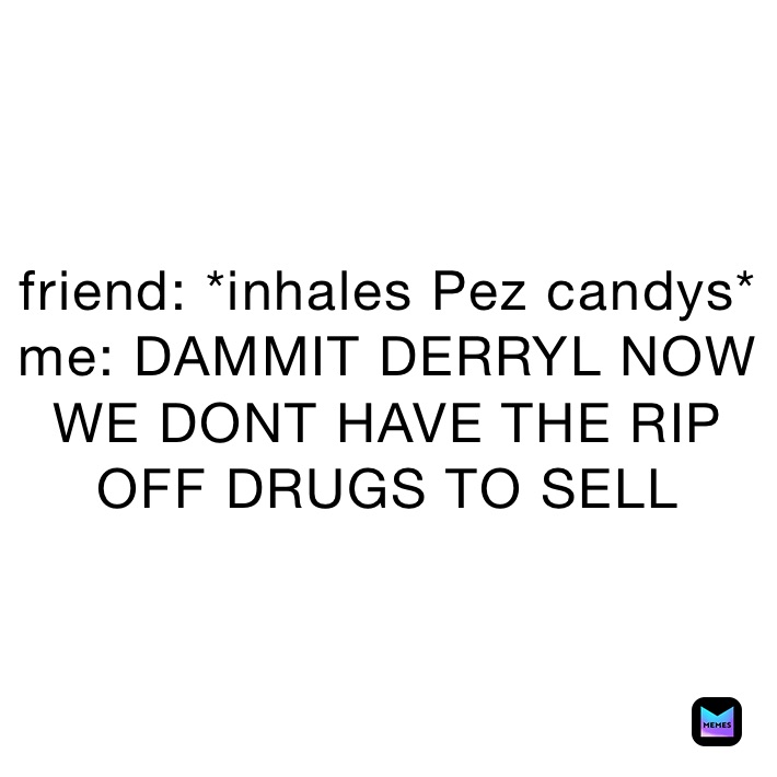 friend: *inhales Pez candys*
me: DAMMIT DERRYL NOW WE DONT HAVE THE RIP OFF DRUGS TO SELL