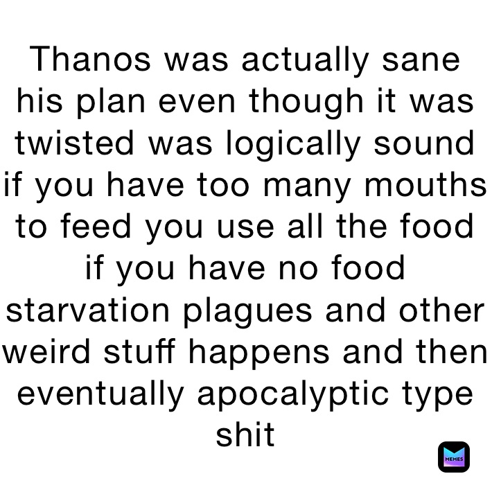 Thanos was actually sane 
his plan even though it was twisted was logically sound
if you have too many mouths to feed you use all the food if you have no food starvation plagues and other weird stuff happens and then eventually apocalyptic type shit