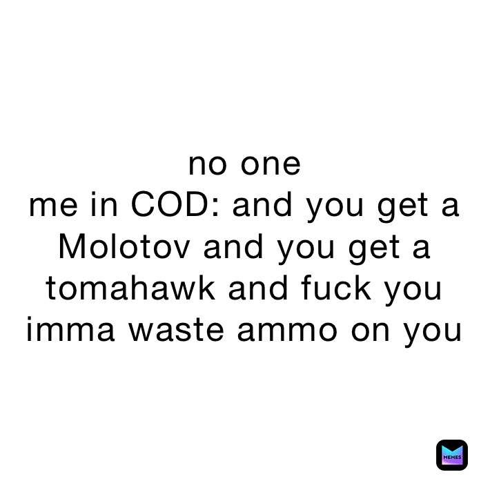 no one
me in COD: and you get a Molotov and you get a tomahawk and fuck you imma waste ammo on you 