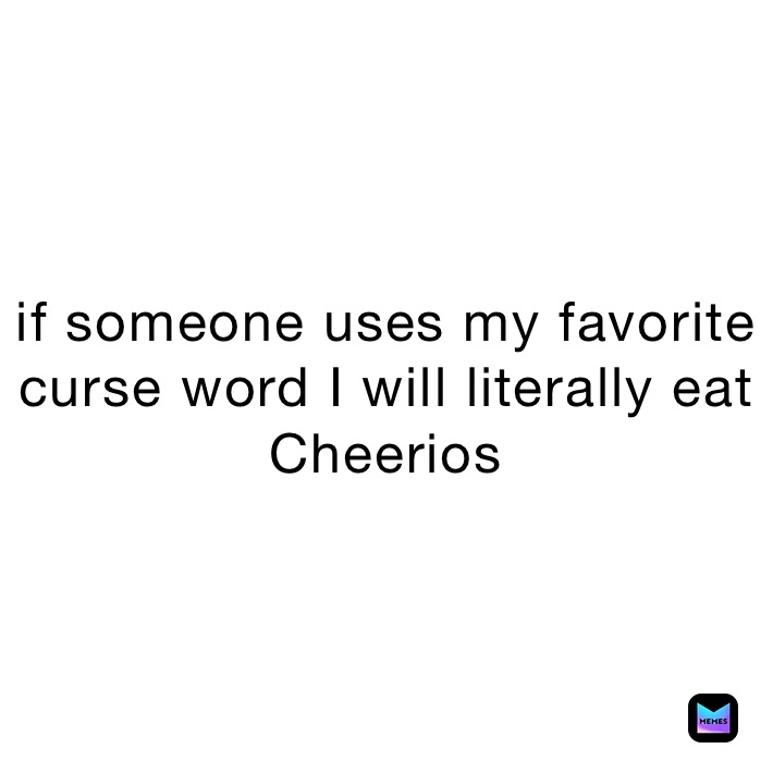 if someone uses my favorite curse word I will literally eat Cheerios 