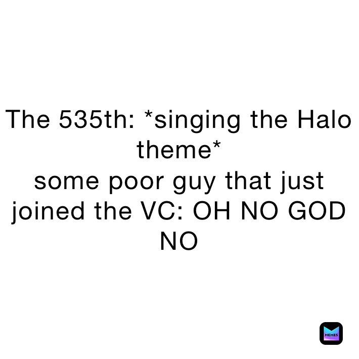 The 535th: *singing the Halo theme* 
some poor guy that just joined the VC: OH NO GOD NO