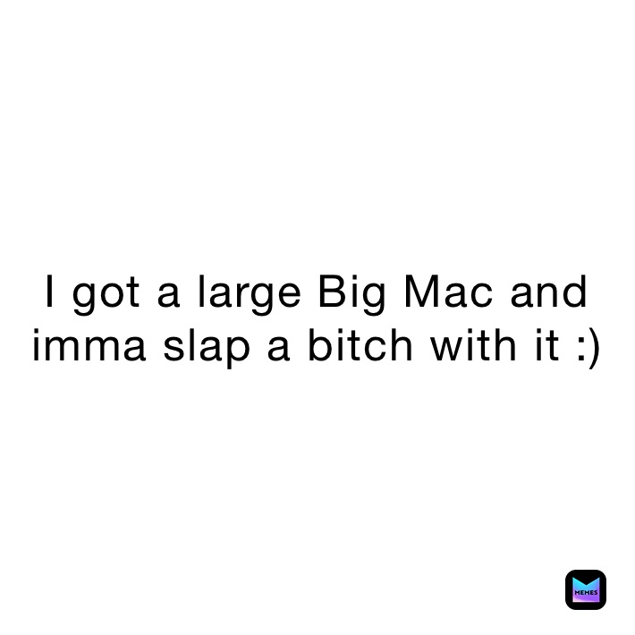 I got a large Big Mac and imma slap a bitch with it :)