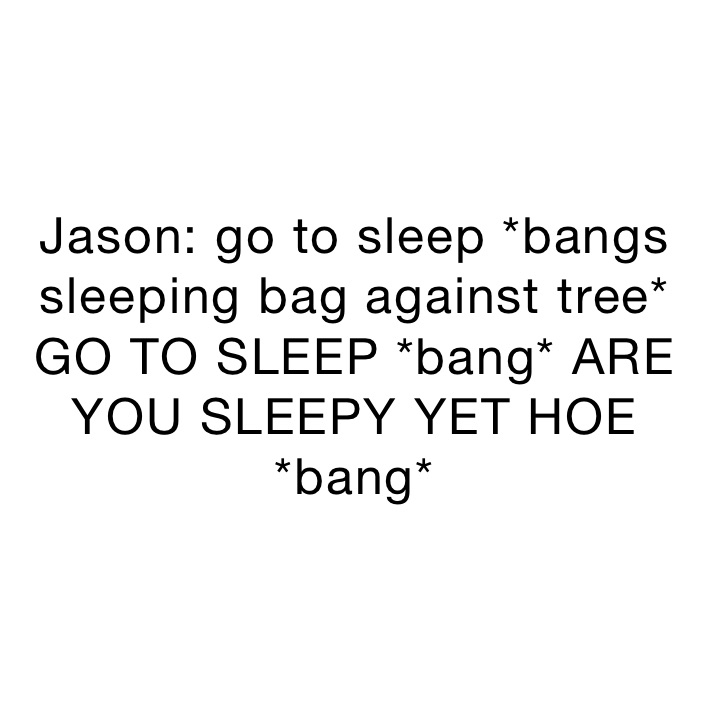 Jason go to sleep *bangs sleeping bag against tree* GO TO SLEEP *bang