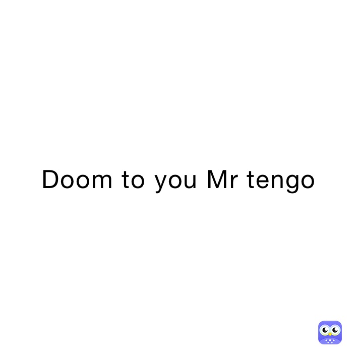 Doom to you Mr tengo 