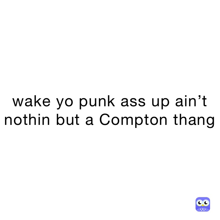 wake yo punk ass up ain’t nothin but a Compton thang