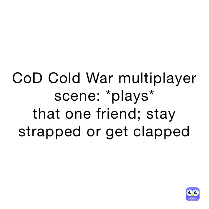 CoD Cold War multiplayer scene: *plays*
that one friend; stay strapped or get clapped