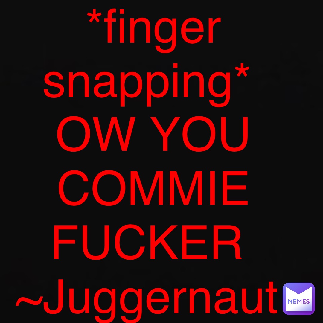 *finger snapping* OW YOU COMMIE FUCKER Juggernaut 999_Nihilius_999