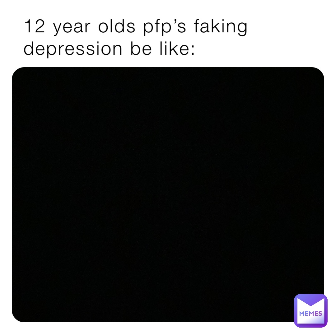 12 year olds pfp’s faking depression be like: