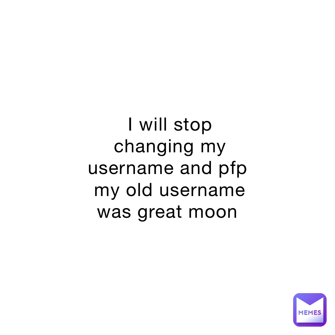 I will stop changing my username and pfp my old username was great moon