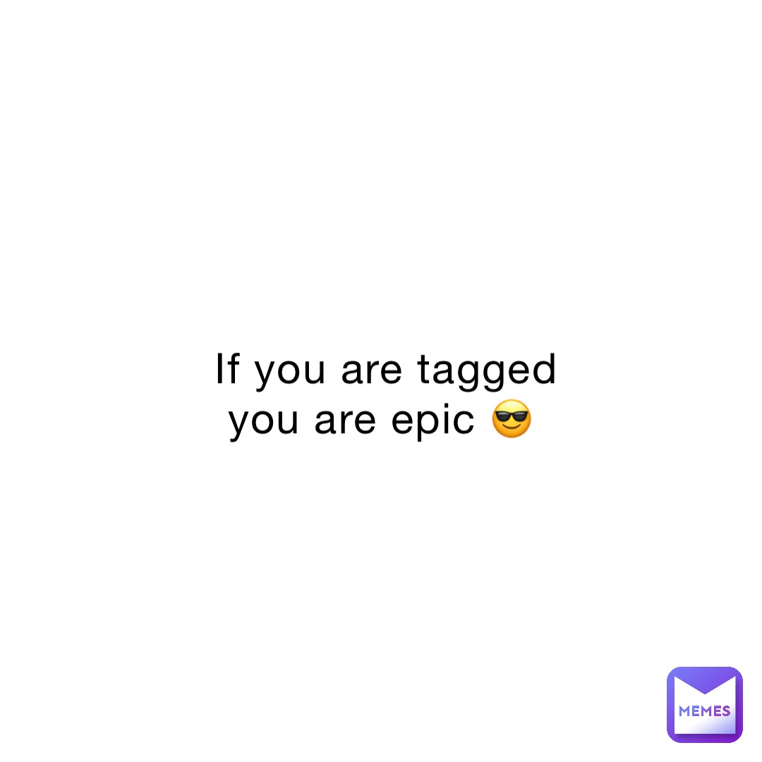 If you are tagged you are epic 😎