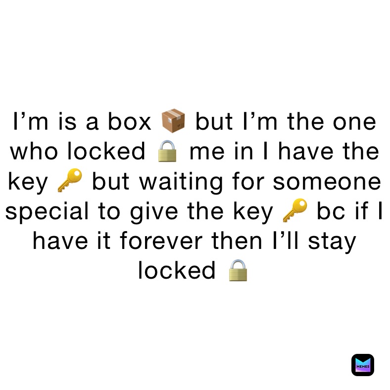 I’m is a box 📦 but I’m the one who locked 🔒 me in I have the key 🔑 but waiting for someone special to give the key 🔑 bc if I have it forever then I’ll stay locked 🔒 