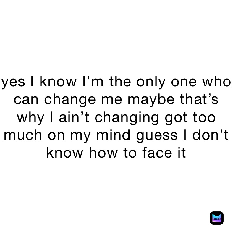 yes I know I’m the only one who can change me maybe that’s why I ain’t changing got too much on my mind guess I don’t know how to face it