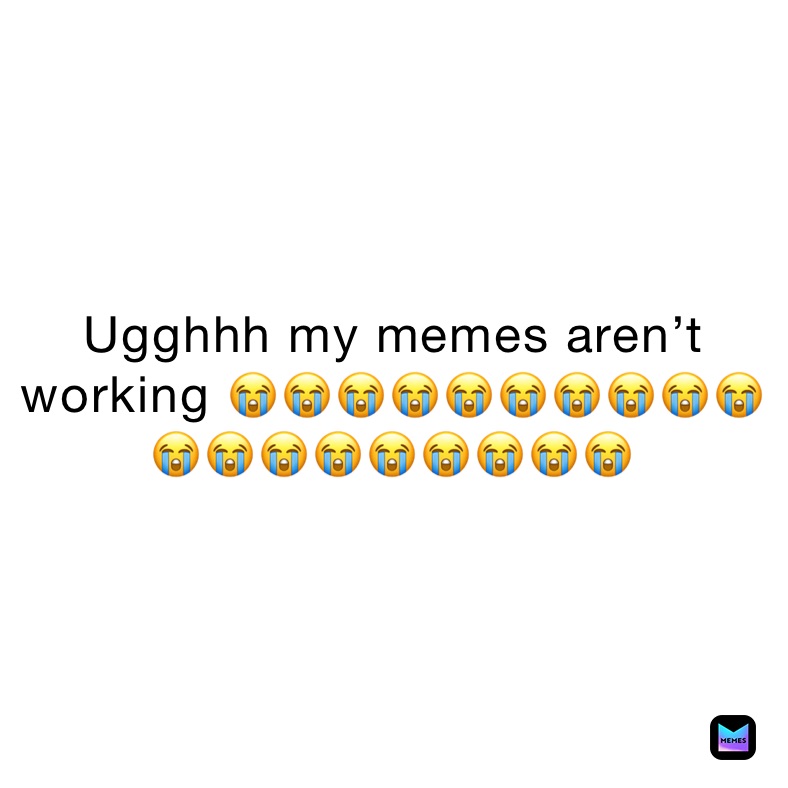 Ugghhh my memes aren’t working 😭😭😭😭😭😭😭😭😭😭😭😭😭😭😭😭😭😭😭