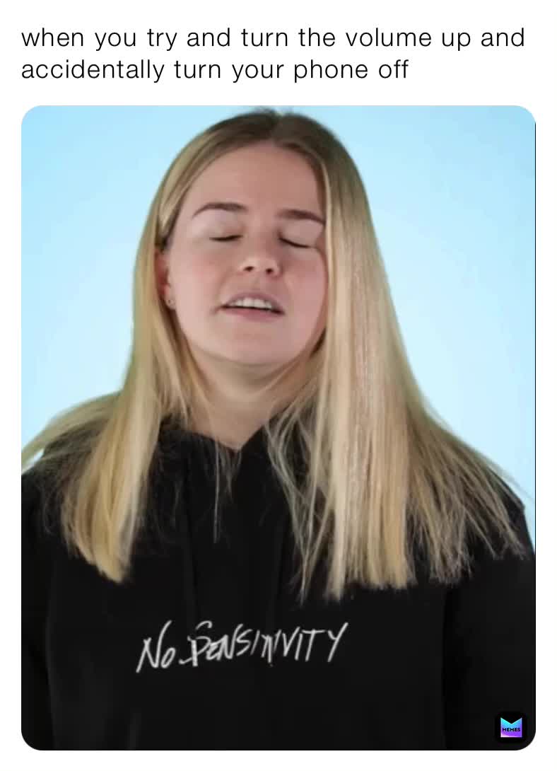 when you try and turn the volume up and accidentally turn your phone