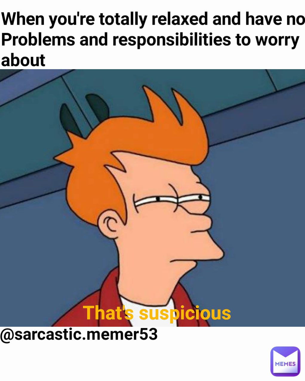 When you're totally relaxed and have no Problems and responsibilities to worry about That's suspicious @sarcastic.memer53