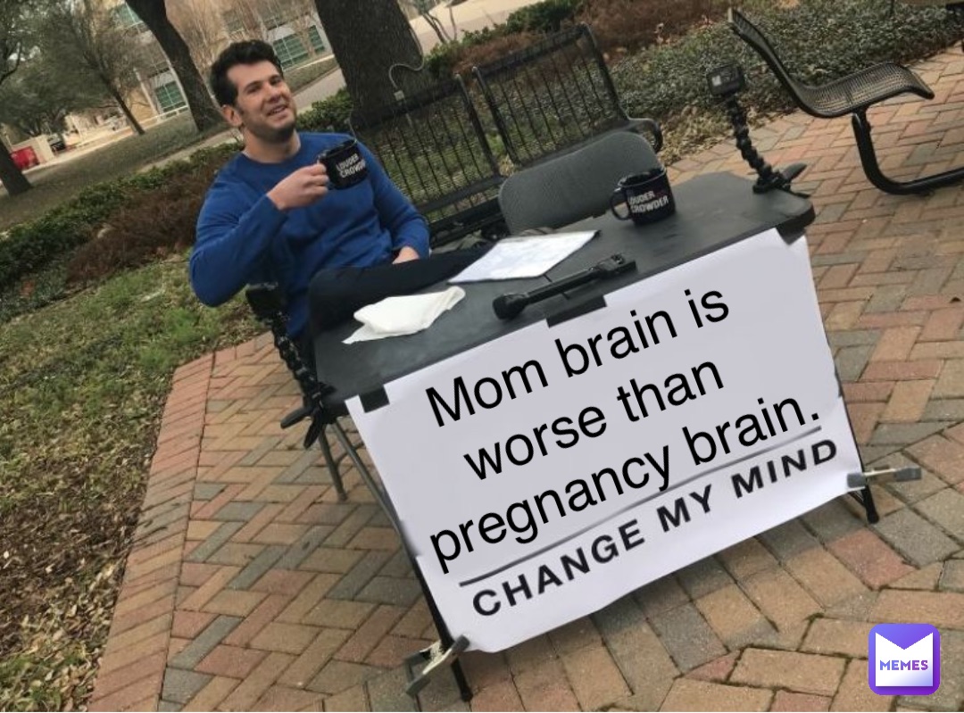 Mom brain is 
worse than
 pregnancy brain.
