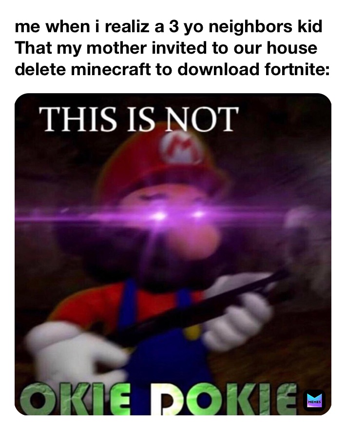 me when i realiz a 3 yo neighbors kid That my mother invited to our house delete minecraft to download fortnite:  