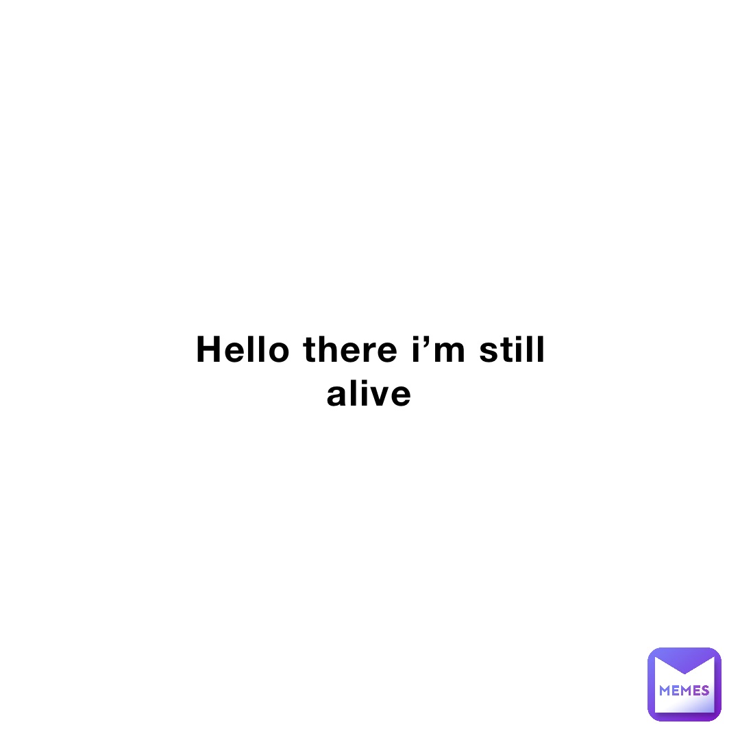 hello there i’m still alive