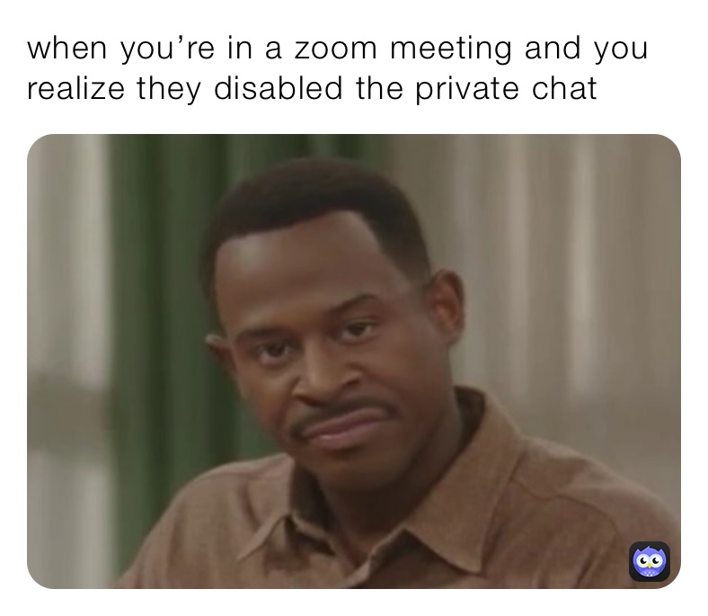 when you’re in a zoom meeting and you realize they disabled the private chat 