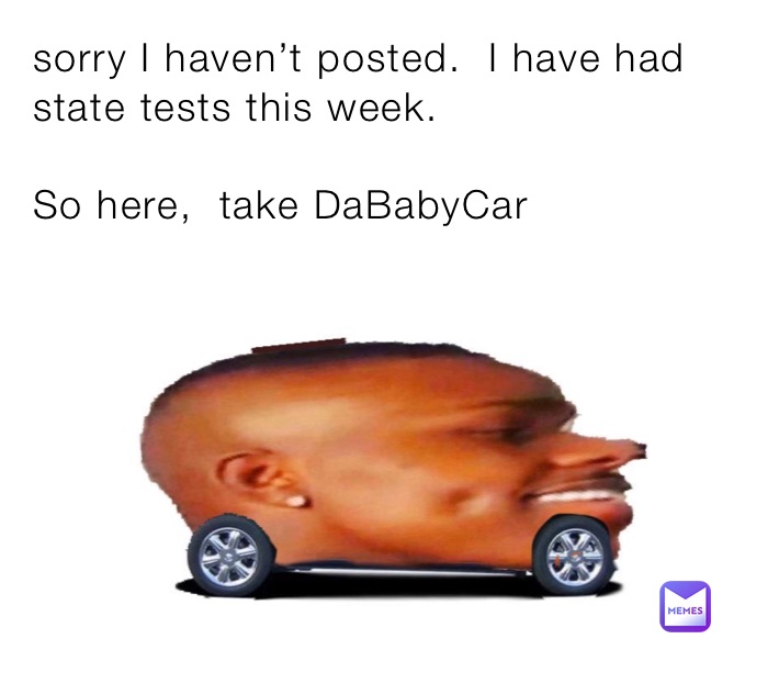 sorry I haven’t posted.  I have had state tests this week. 

So here,  take DaBabyCar