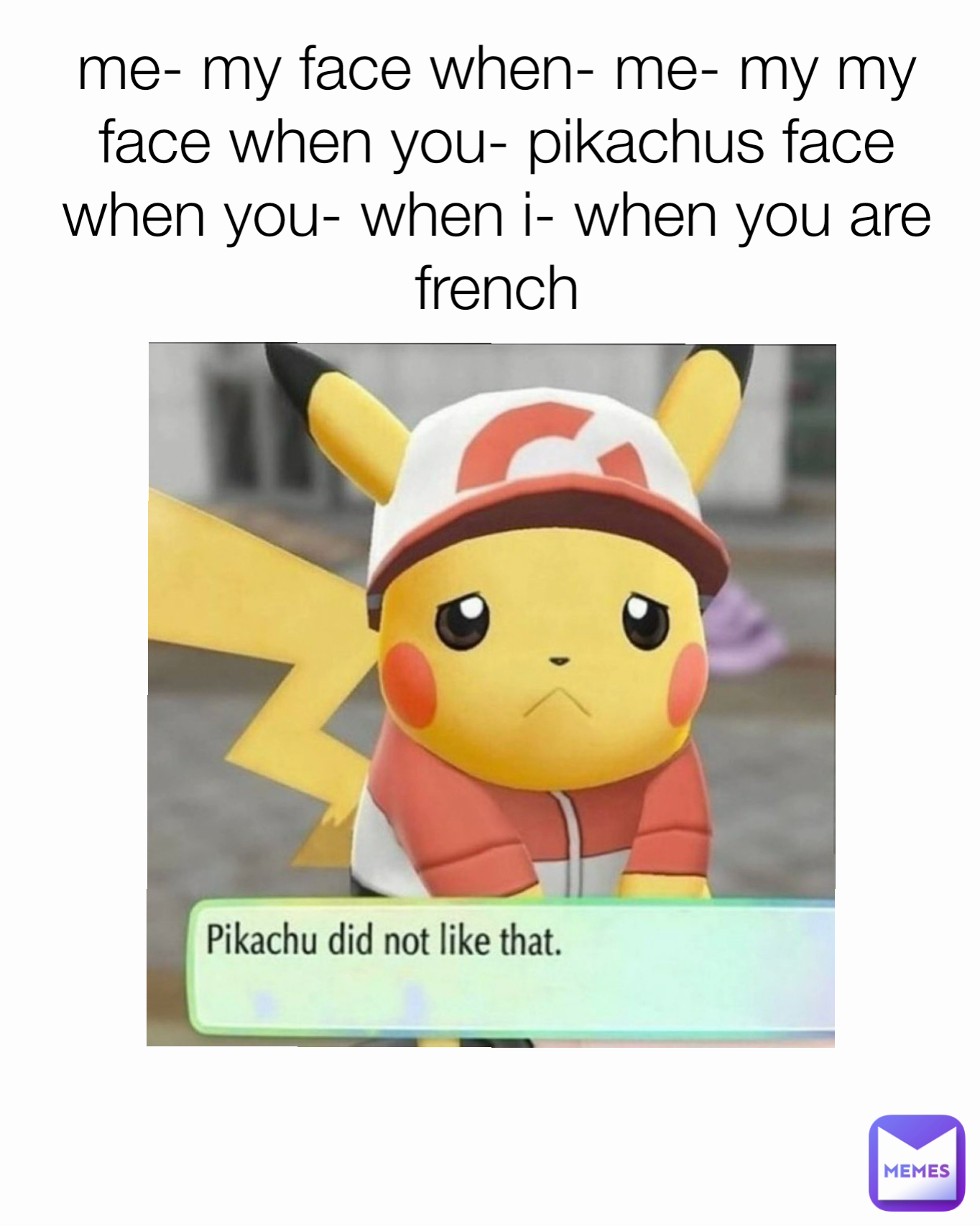 me- my face when- me- my my face when you- pikachus face when you- when i- when you are french