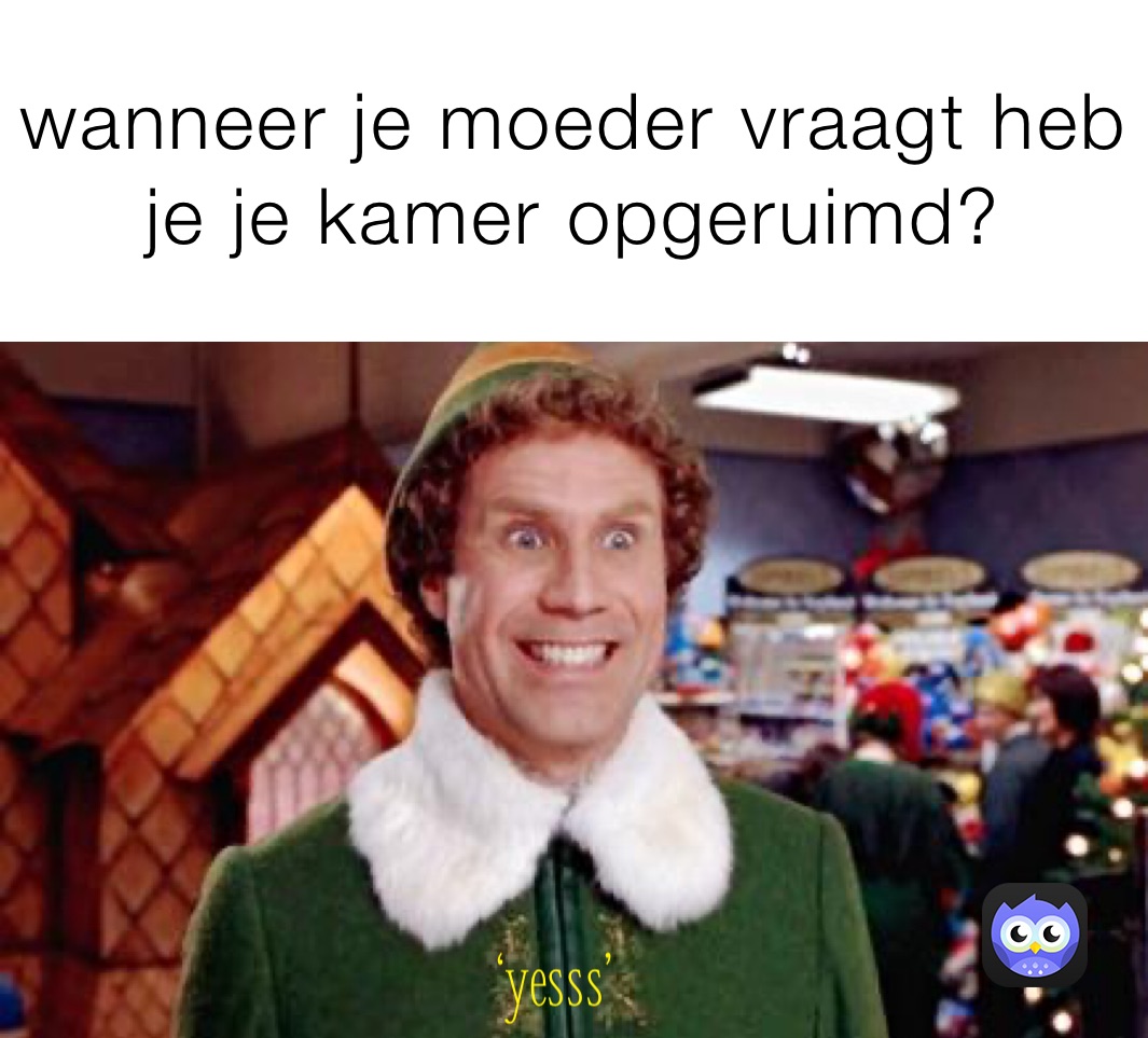 wanneer je moeder vraagt heb je je kamer opgeruimd?