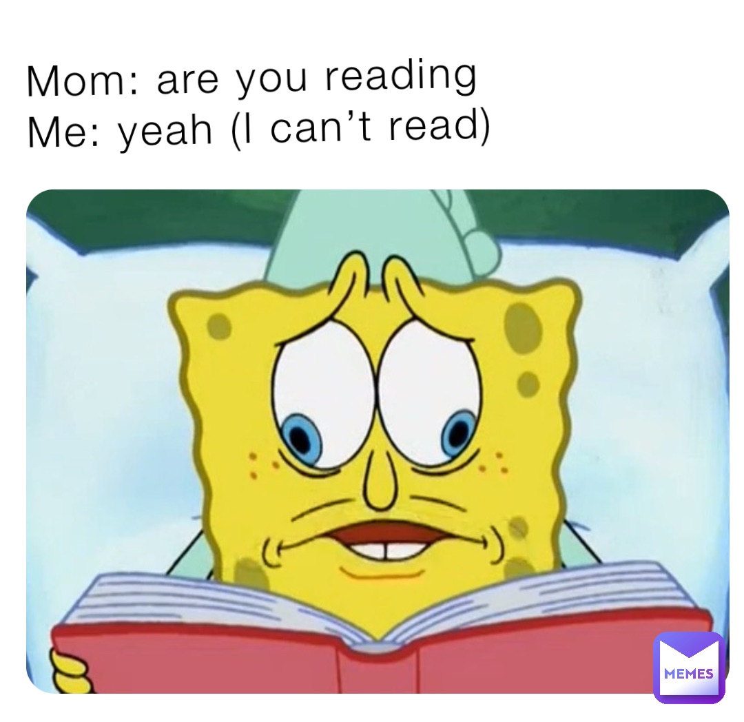 Mom: are you reading
Me: yeah (I can’t read)