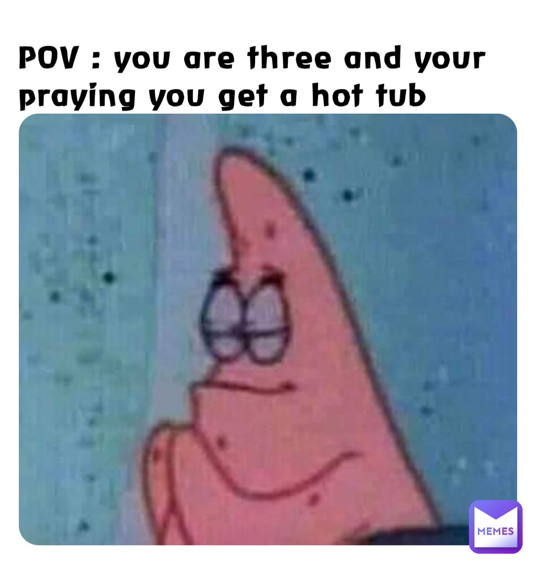 POV : you are three and your praying you get a hot tub