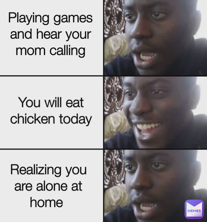 Playing games and hear your mom calling You will eat chicken today Realizing you are alone at home 
