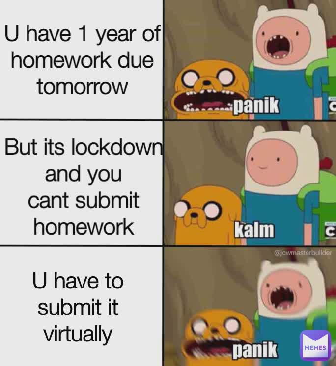 U have 1 year of homework due tomorrow But its lockdown and you cant submit homework U have to submit it virtually