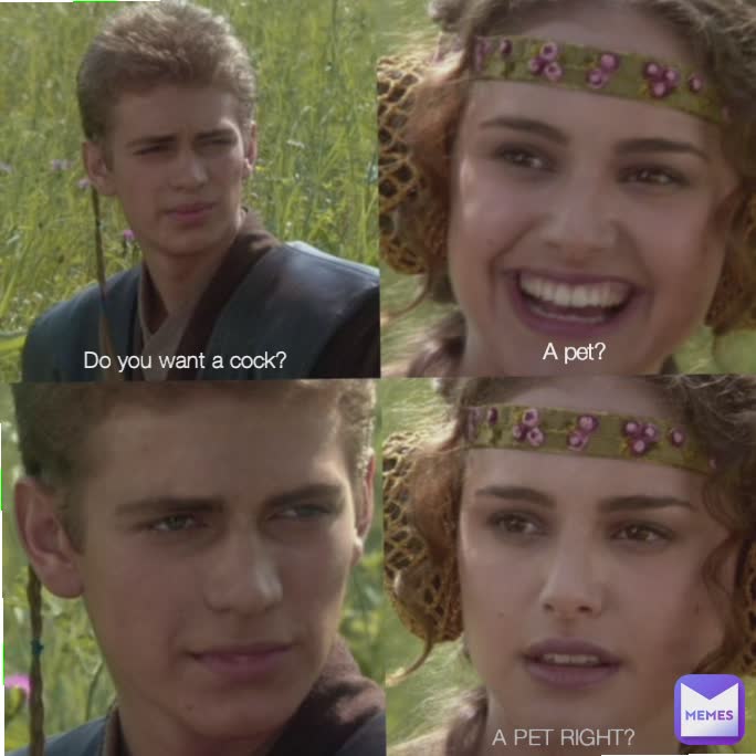 Do you want a cock? A pet? A PET RIGHT?