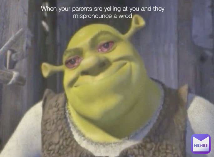 When your parents sre yelling at you and they mispronounce a wrod