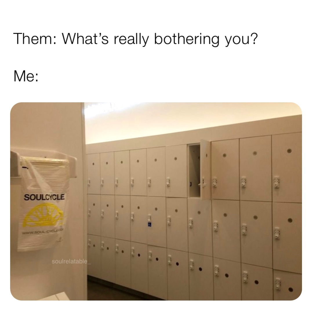 Them: What’s really bothering you? 

Me: