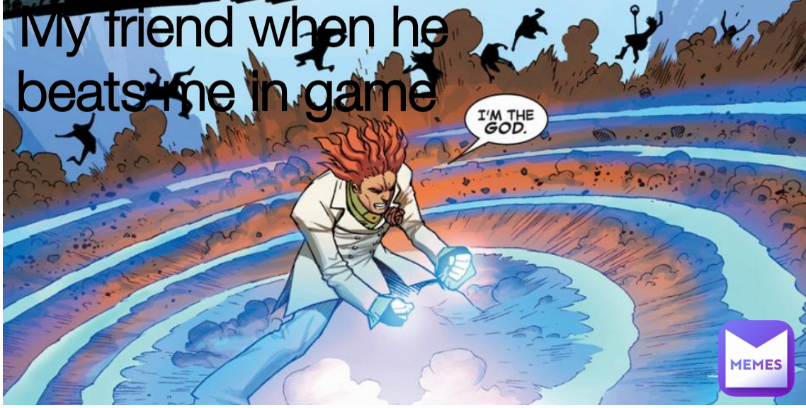 My friend when he beats me in game 