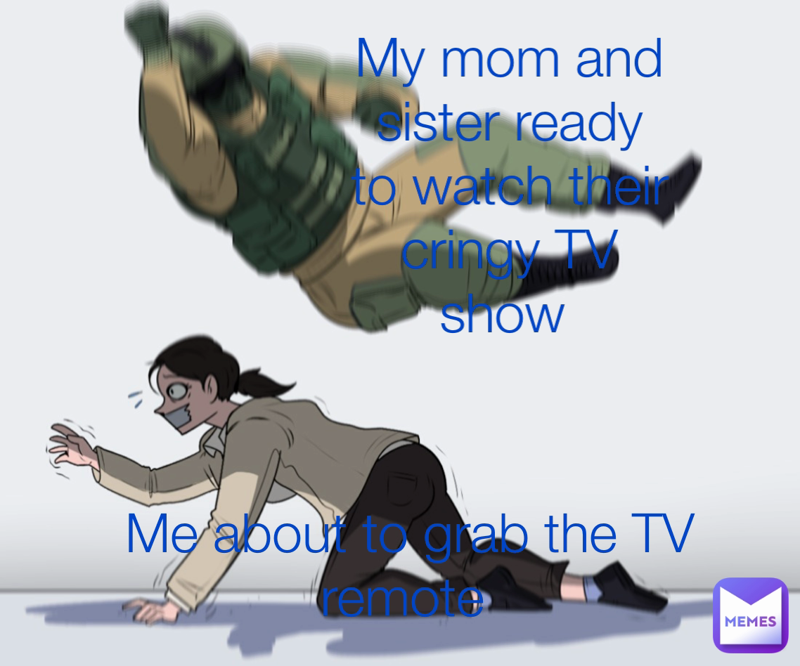 Me about to grab the TV remote  My mom and sister ready to watch their cringy TV show 