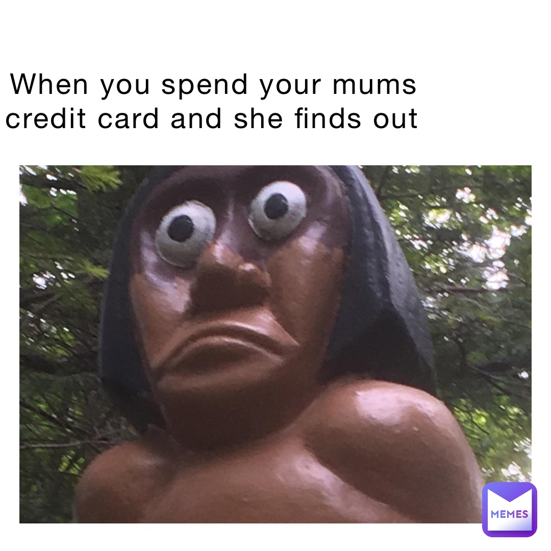 When you spend your mums credit card and she finds out