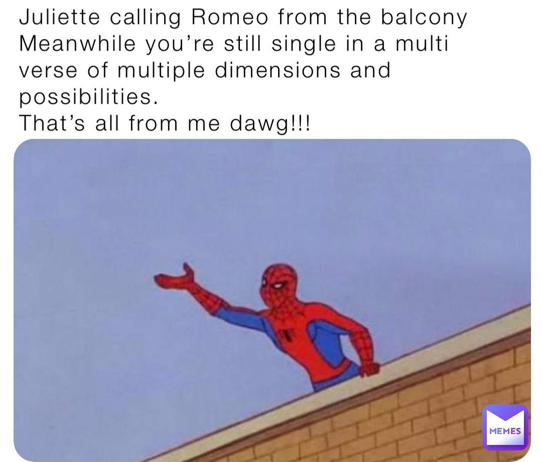 Juliette calling Romeo from the balcony 
Meanwhile you’re still single in a multi verse of multiple dimensions and possibilities.
That’s all from me dawg!!!