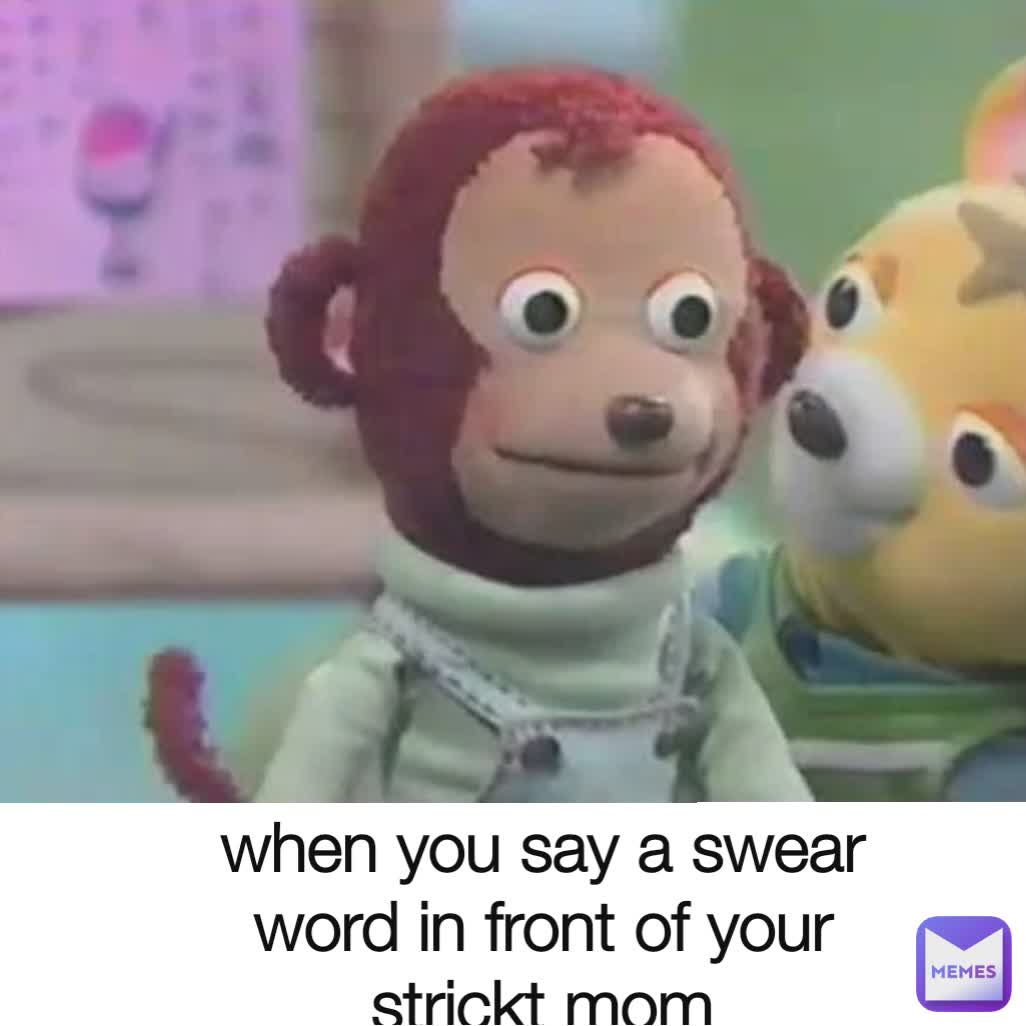 when you say a swear word in front of your strickt mom