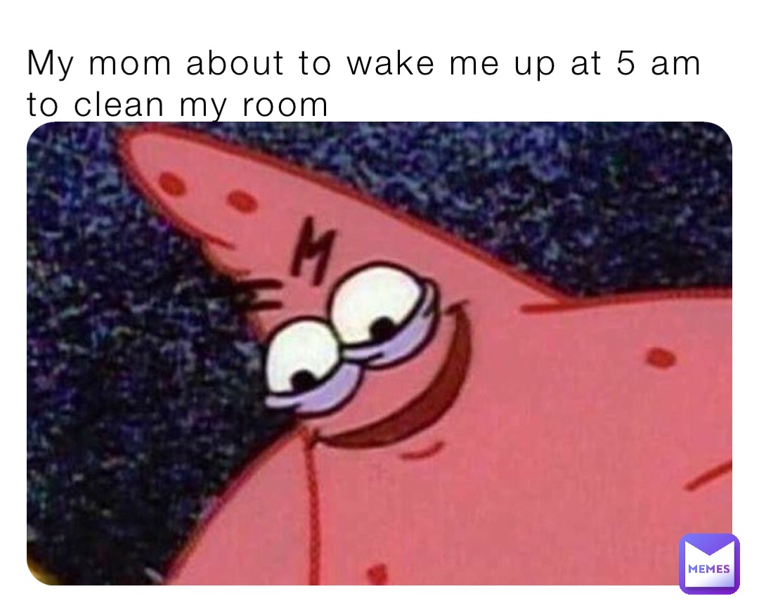 My mom about to wake me up at 5 am to clean my room