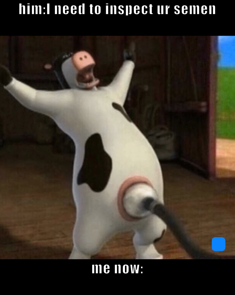 him:I need to inspect ur semen
 me now:
