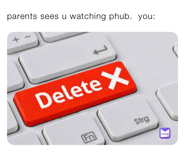 parents sees u watching phub.  you: