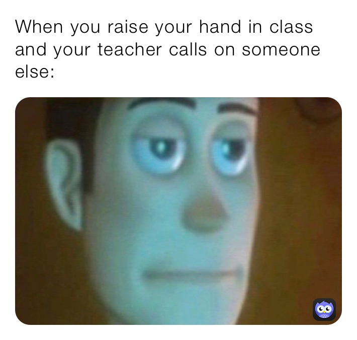When you raise your hand in class and your teacher calls on someone else: