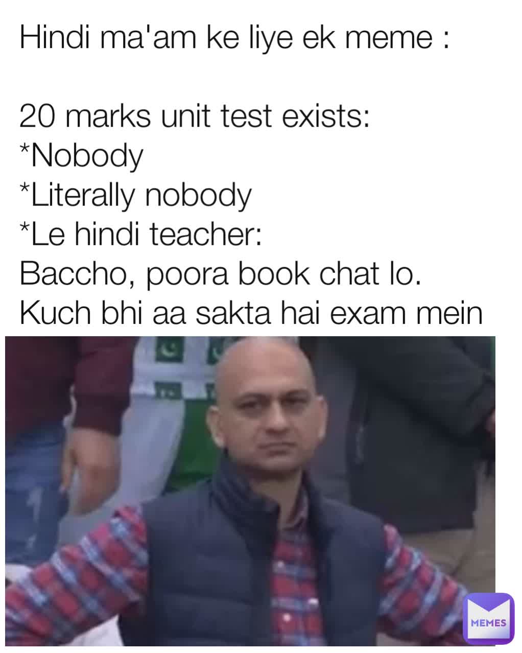 Hindi ma'am ke liye ek meme :

20 marks unit test exists:
*Nobody
*Literally nobody
*Le hindi teacher:
Baccho, poora book chat lo. Kuch bhi aa sakta hai exam mein
