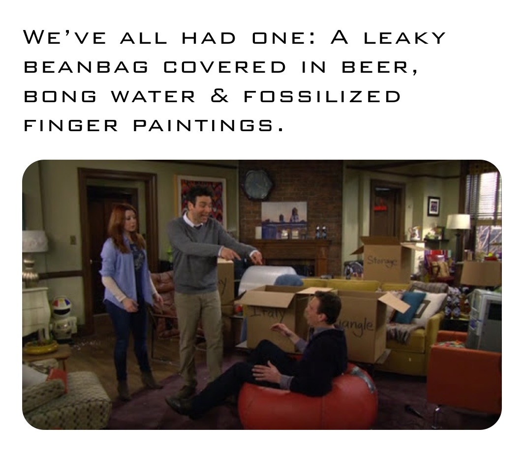 We’ve all had one: A leaky beanbag covered in beer, bong water & fossilized finger paintings. 