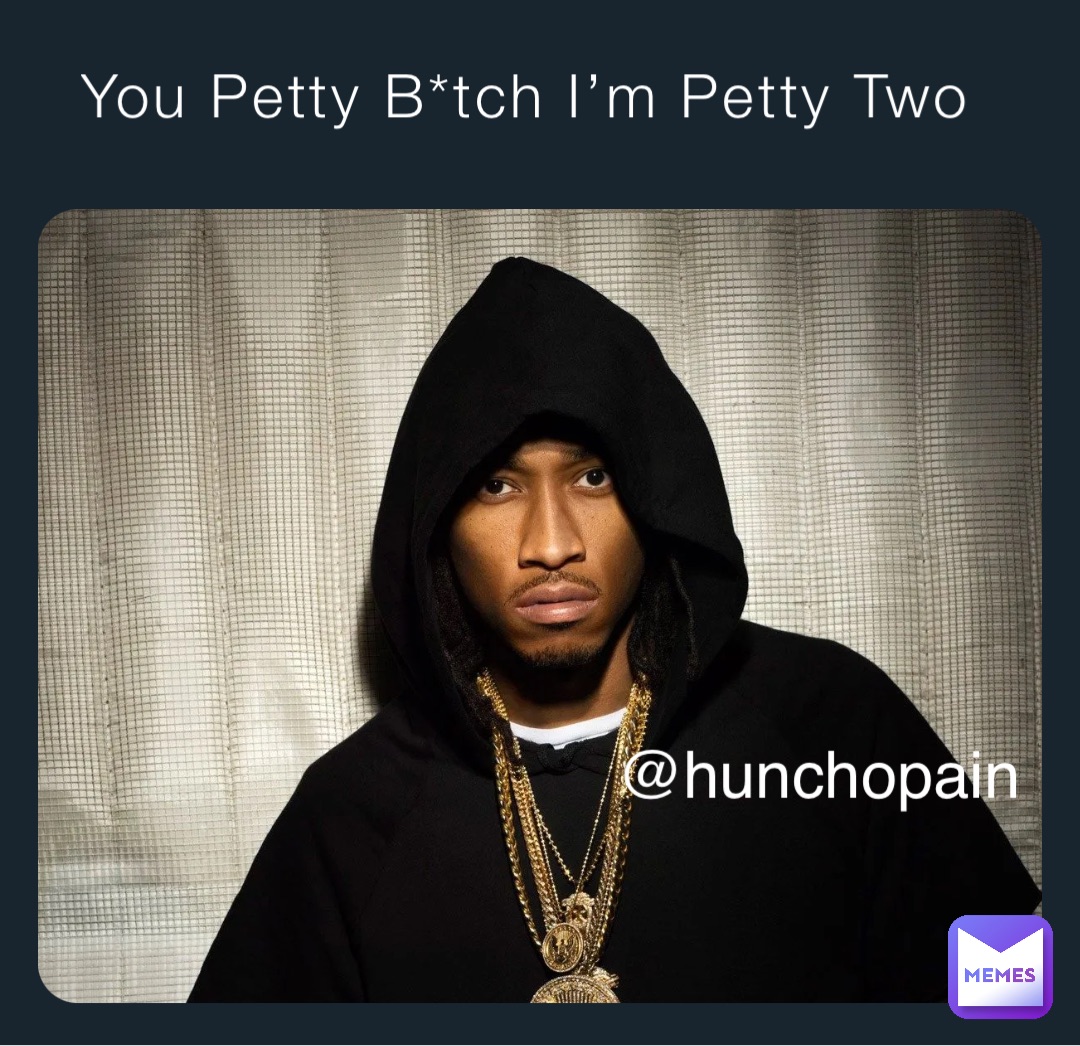 You Petty B*tch I’m Petty Two @hunchopain