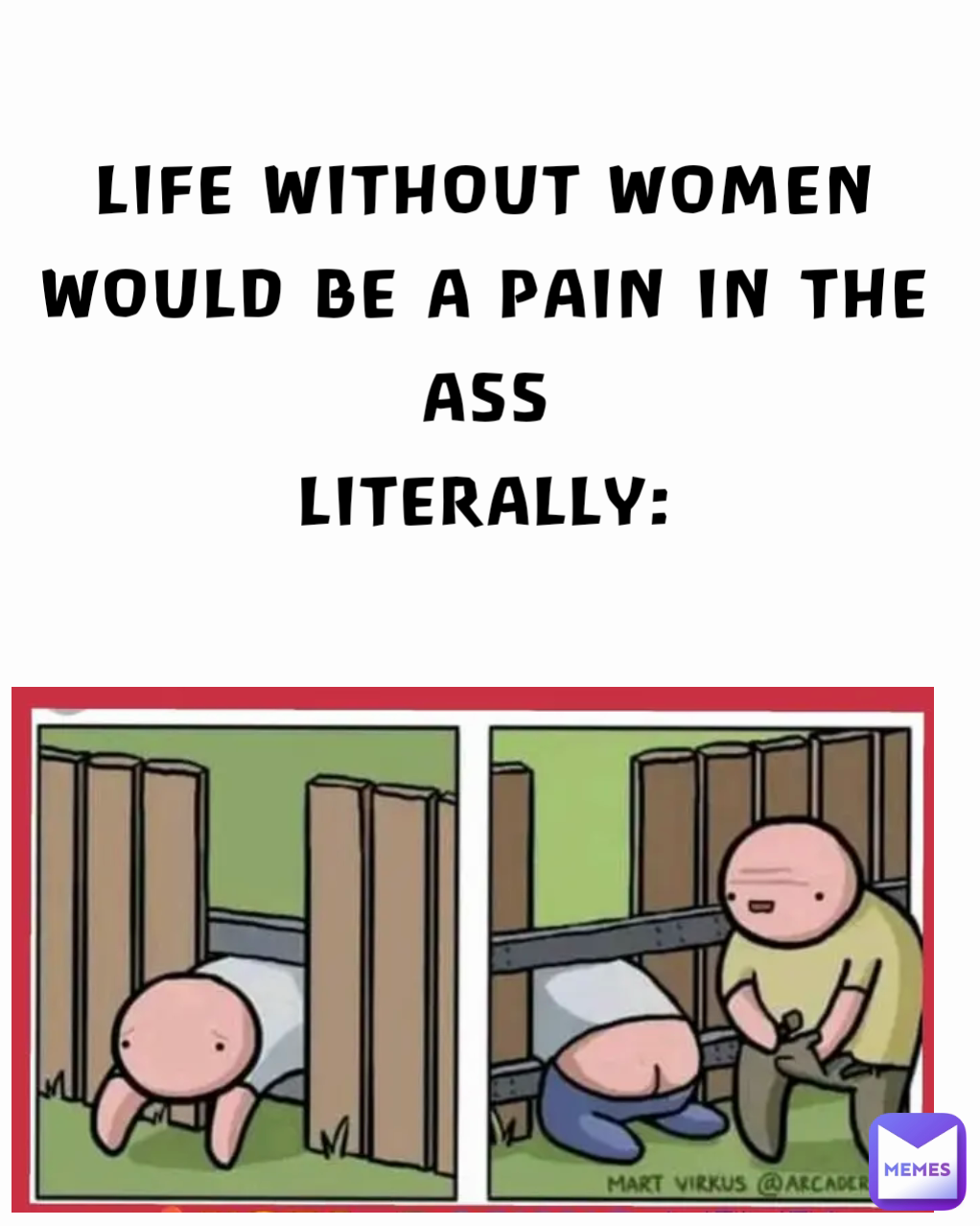 LIFE WITHOUT WOMEN WOULD BE A PAIN IN THE ASS
LITERALLY: