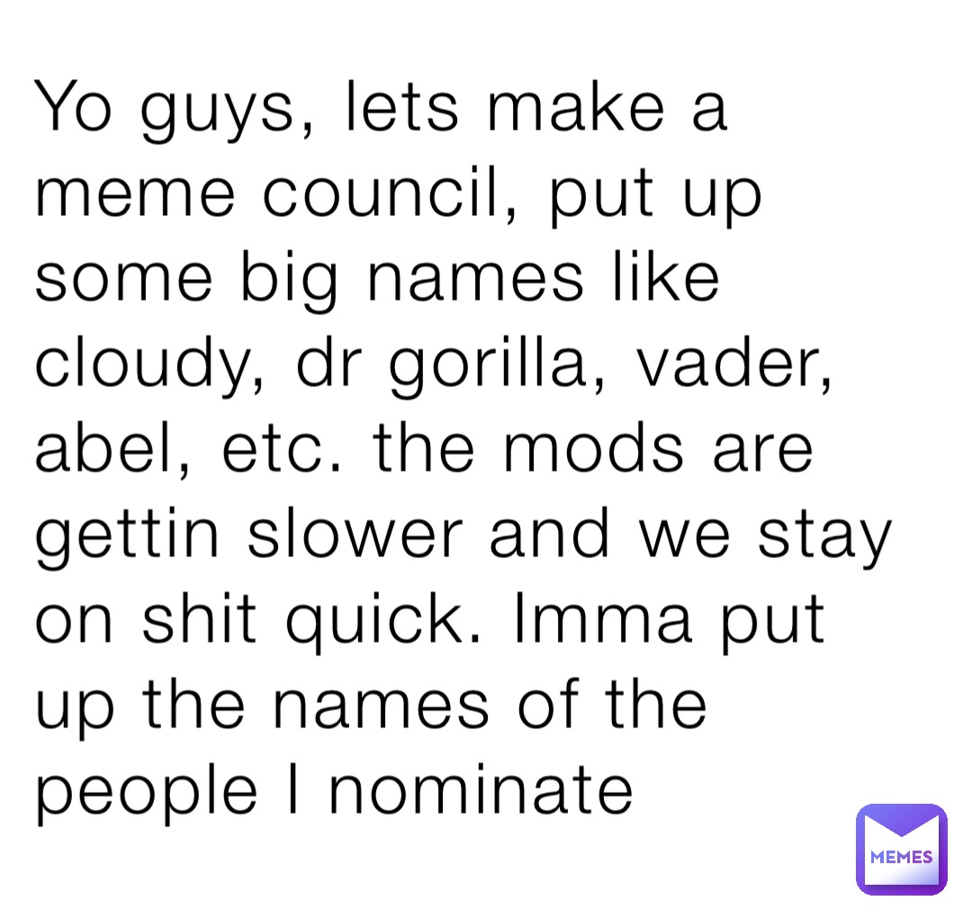 Yo guys, lets make a meme council, put up some big names like cloudy, dr gorilla, vader, abel, etc. the mods are gettin slower and we stay on shit quick. Imma put up the names of the people I nominate