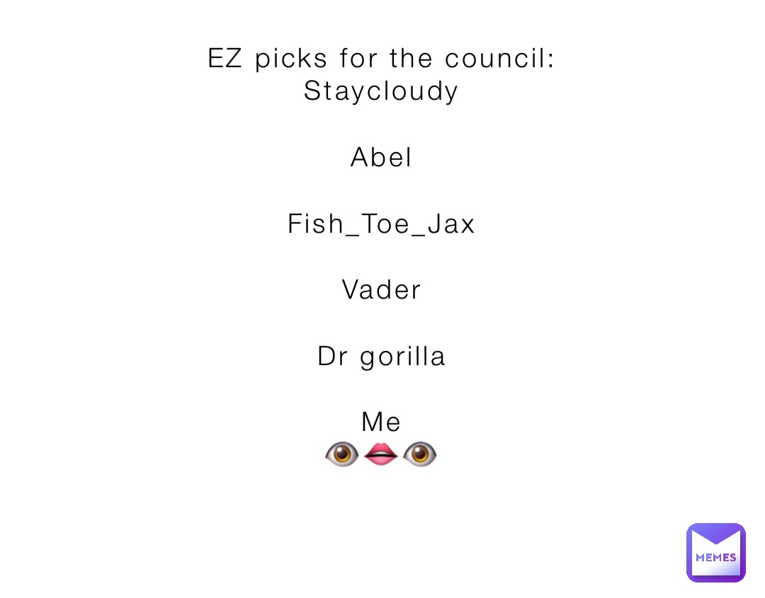 EZ picks for the council:
Staycloudy

Abel

Fish_Toe_Jax

Vader

Dr gorilla

Me
👁👄👁