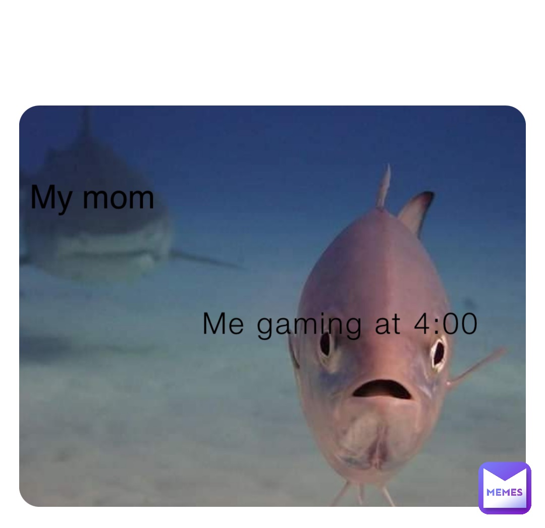 Me gaming at 4:00 My mom